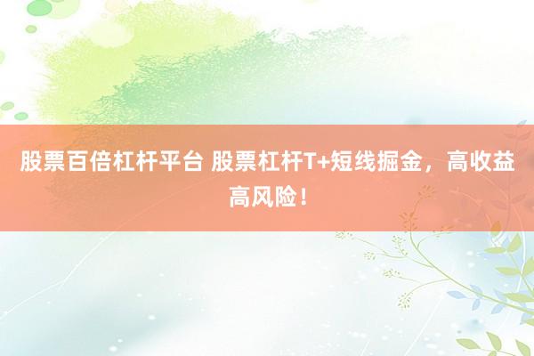 股票百倍杠杆平台 股票杠杆T+短线掘金，高收益高风险！