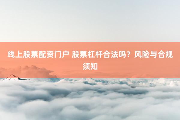 线上股票配资门户 股票杠杆合法吗？风险与合规须知