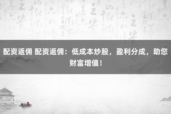 配资返佣 配资返佣：低成本炒股，盈利分成，助您财富增值！