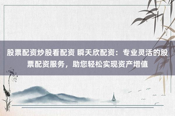 股票配资炒股看配资 瞬天欣配资:专业灵活的股票配资服务,助您轻松实现资产增值