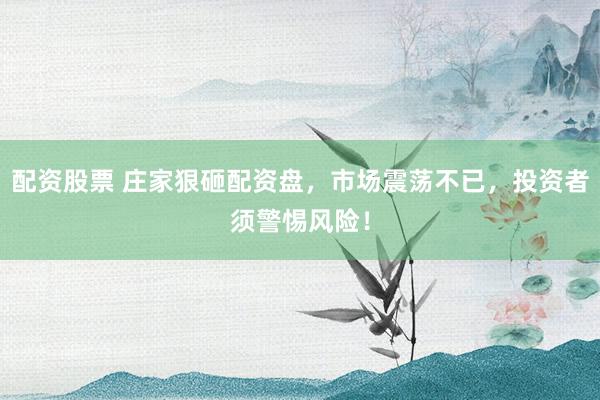 配资股票 庄家狠砸配资盘，市场震荡不已，投资者须警惕风险！
