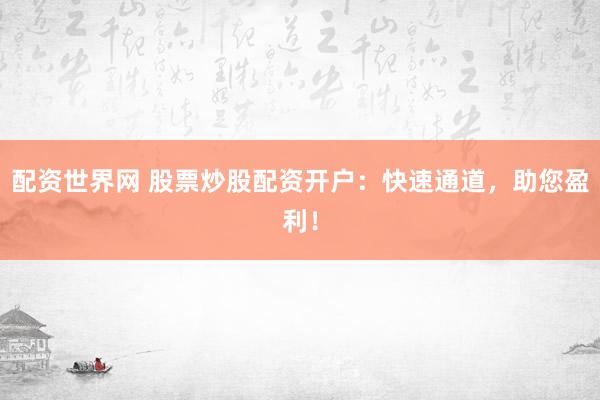 配资世界网 股票炒股配资开户：快速通道，助您盈利！