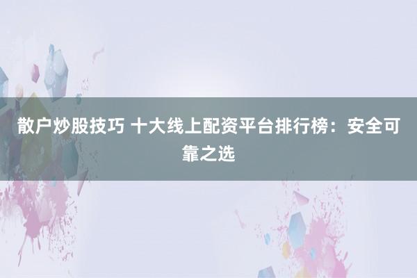 散户炒股技巧 十大线上配资平台排行榜：安全可靠之选