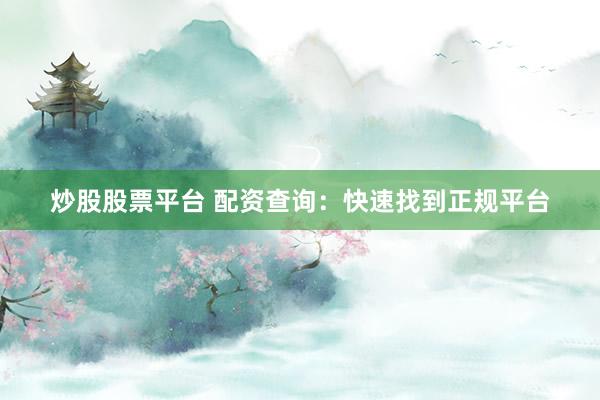 炒股股票平台 配资查询：快速找到正规平台