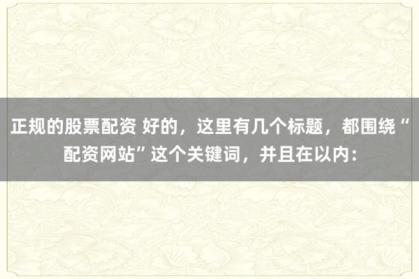 正规的股票配资 好的，这里有几个标题，都围绕“配资网站”这个关键词，并且在以内：