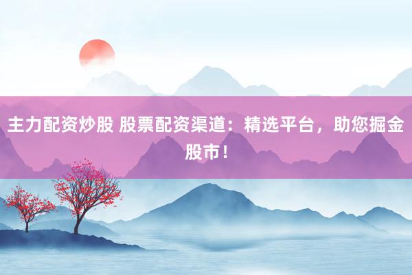 主力配资炒股 股票配资渠道：精选平台，助您掘金股市！