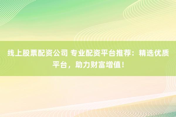 线上股票配资公司 专业配资平台推荐：精选优质平台，助力财富增值！