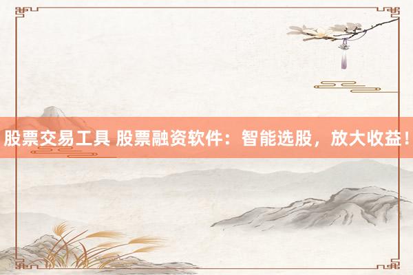 股票交易工具 股票融资软件:智能选股,放大收益!