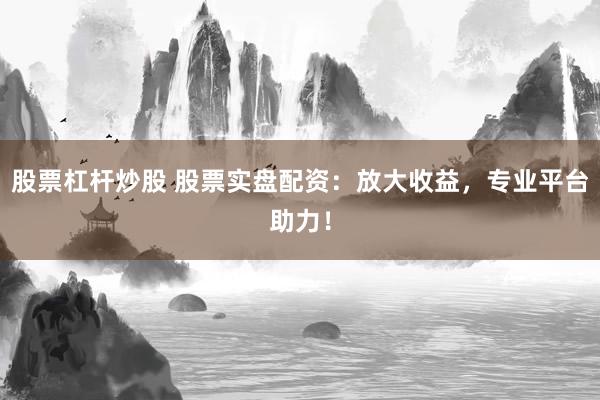 股票杠杆炒股 股票实盘配资：放大收益，专业平台助力！