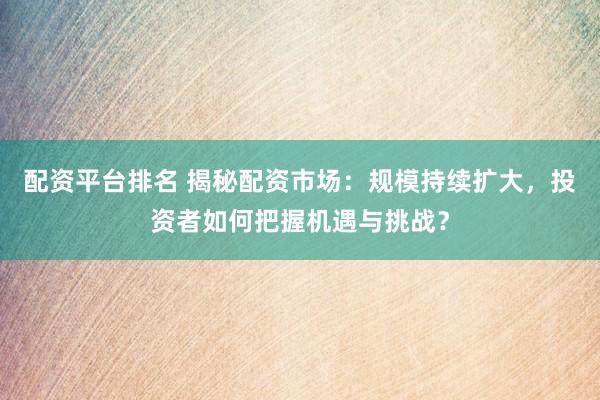 配资平台排名 揭秘配资市场：规模持续扩大，投资者如何把握机遇与挑战？