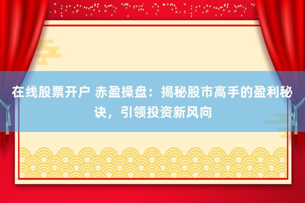 在线股票开户 赤盈操盘：揭秘股市高手的盈利秘诀，引领投资新风向