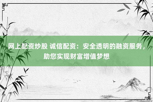 网上配资炒股 诚信配资：安全透明的融资服务，助您实现财富增值梦想