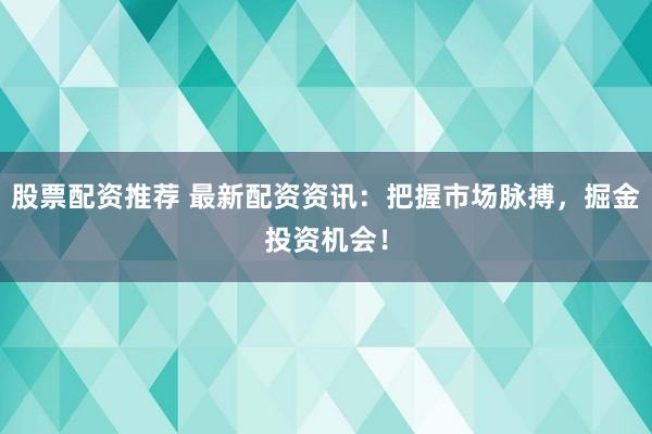 股票配资推荐 最新配资资讯：把握市场脉搏，掘金投资机会！