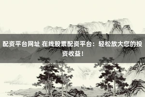 配资平台网址 在线股票配资平台:轻松放大您的投资收益!