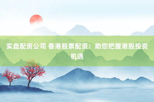 实盘配资公司 香港股票配资：助您把握港股投资机遇
