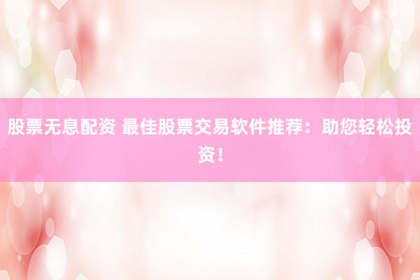 股票无息配资 最佳股票交易软件推荐：助您轻松投资！