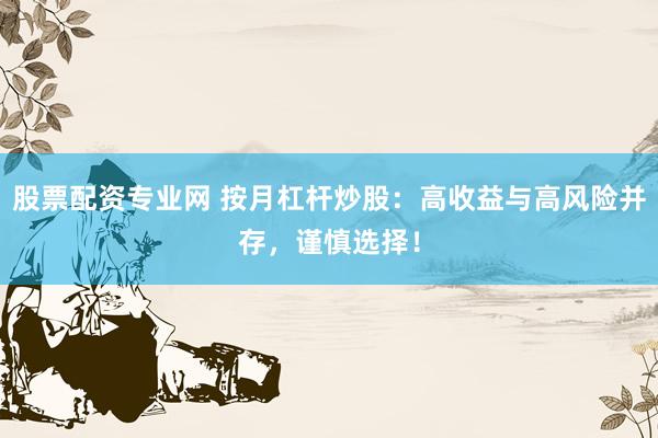 股票配资专业网 按月杠杆炒股：高收益与高风险并存，谨慎选择！