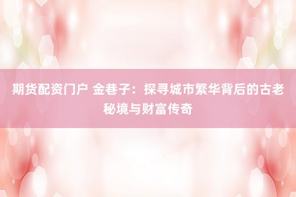期货配资门户 金巷子：探寻城市繁华背后的古老秘境与财富传奇