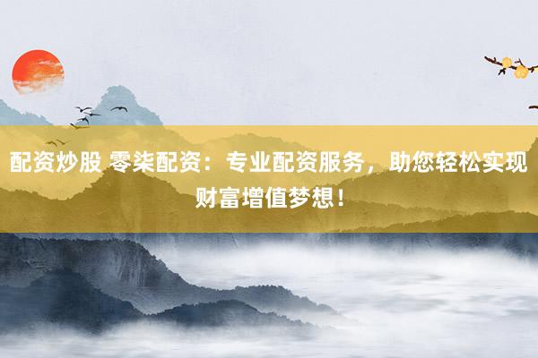 配资炒股 零柒配资：专业配资服务，助您轻松实现财富增值梦想！