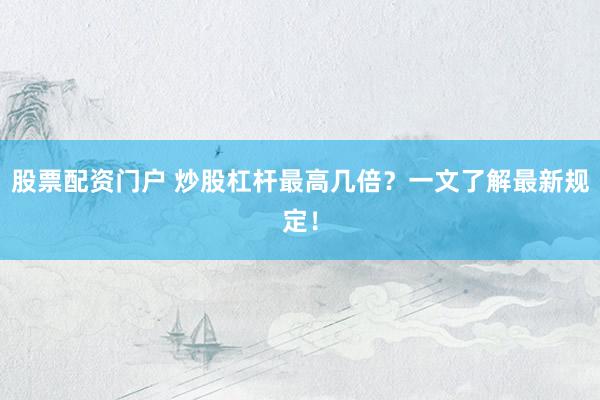 股票配资门户 炒股杠杆最高几倍？一文了解最新规定！