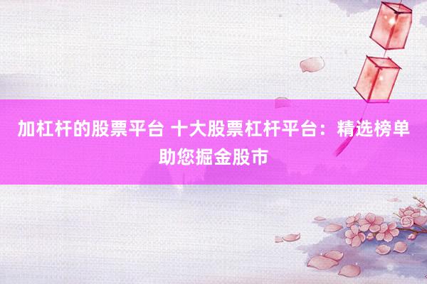 加杠杆的股票平台 十大股票杠杆平台：精选榜单助您掘金股市