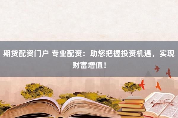 期货配资门户 专业配资：助您把握投资机遇，实现财富增值！