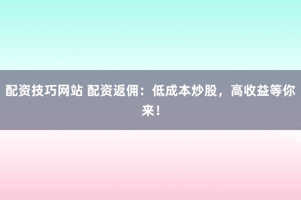 配资技巧网站 配资返佣：低成本炒股，高收益等你来！