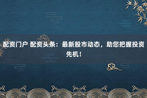 配资门户 配资头条：最新股市动态，助您把握投资先机！