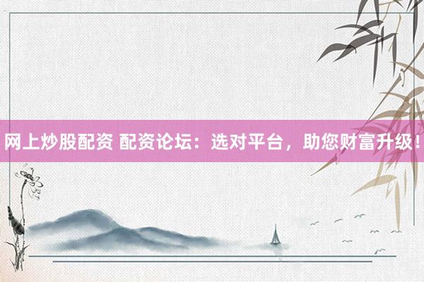 网上炒股配资 配资论坛：选对平台，助您财富升级！