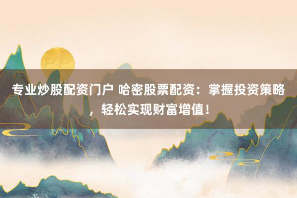 专业炒股配资门户 哈密股票配资：掌握投资策略，轻松实现财富增值！