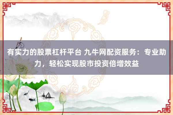 有实力的股票杠杆平台 九牛网配资服务：专业助力，轻松实现股市投资倍增效益