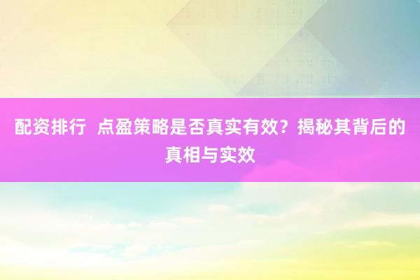 配资排行  点盈策略是否真实有效？揭秘其背后的真相与实效