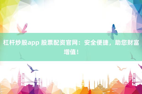 杠杆炒股app 股票配资官网：安全便捷，助您财富增值！