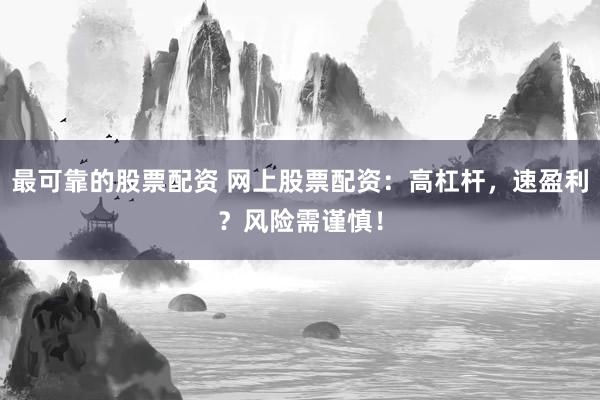 最可靠的股票配资 网上股票配资：高杠杆，速盈利？风险需谨慎！