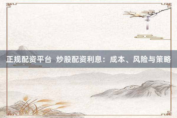 正规配资平台  炒股配资利息：成本、风险与策略