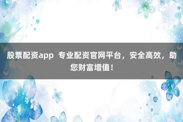 股票配资app  专业配资官网平台，安全高效，助您财富增值！