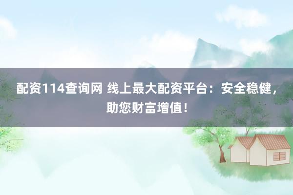 配资114查询网 线上最大配资平台：安全稳健，助您财富增值！