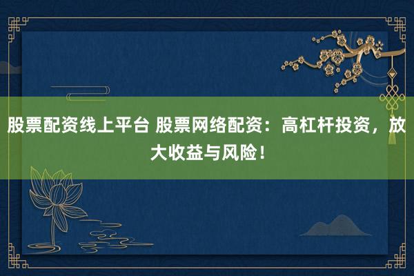 股票配资线上平台 股票网络配资：高杠杆投资，放大收益与风险！