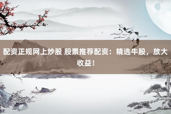 配资正规网上炒股 股票推荐配资：精选牛股，放大收益！