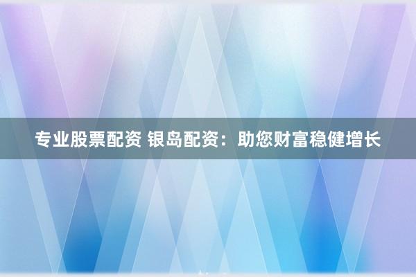 专业股票配资 银岛配资：助您财富稳健增长