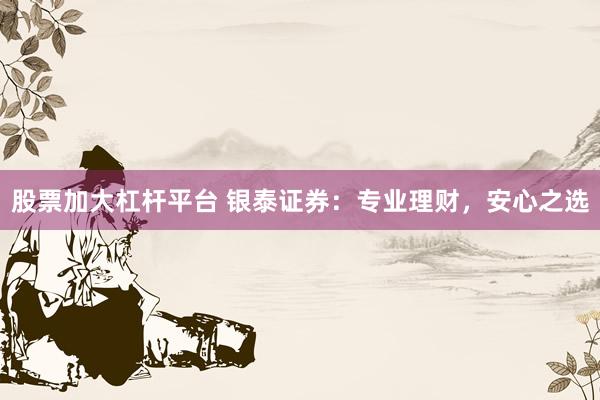 股票加大杠杆平台 银泰证券：专业理财，安心之选