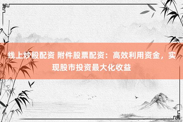 线上炒股配资 附件股票配资：高效利用资金，实现股市投资最大化收益