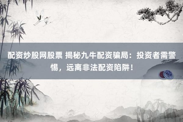 配资炒股网股票 揭秘九牛配资骗局：投资者需警惕，远离非法配资陷阱！