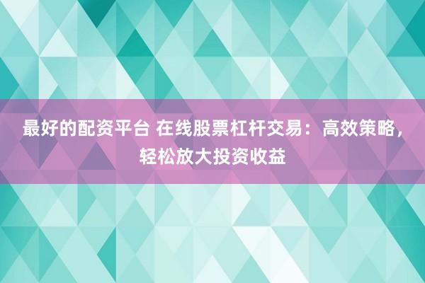 最好的配资平台 在线股票杠杆交易：高效策略，轻松放大投资收益