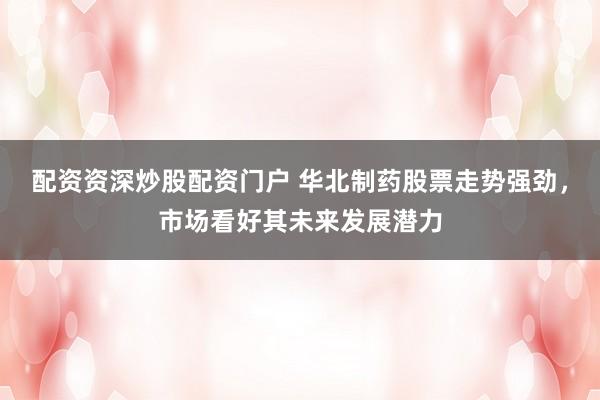 配资资深炒股配资门户 华北制药股票走势强劲，市场看好其未来发展潜力