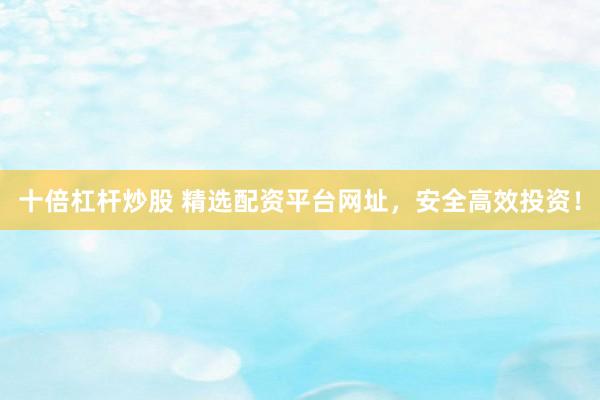 十倍杠杆炒股 精选配资平台网址,安全高效投资!