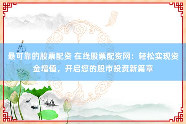 最可靠的股票配资 在线股票配资网：轻松实现资金增值，开启您的股市投资新篇章