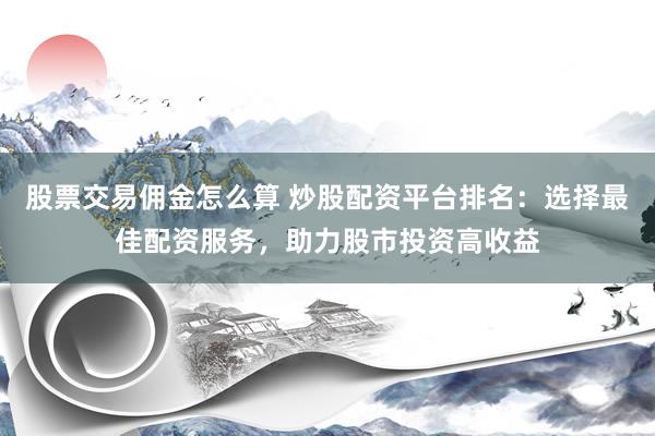 股票交易佣金怎么算 炒股配资平台排名：选择最佳配资服务，助力股市投资高收益