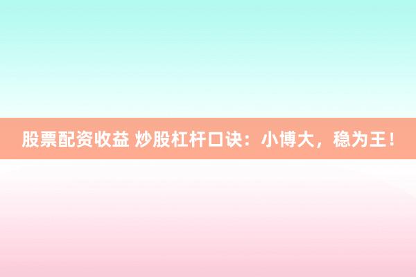 股票配资收益 炒股杠杆口诀：小博大，稳为王！