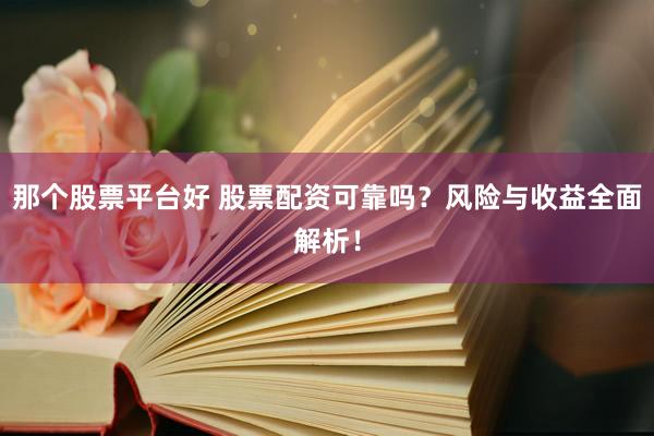 那个股票平台好 股票配资可靠吗？风险与收益全面解析！